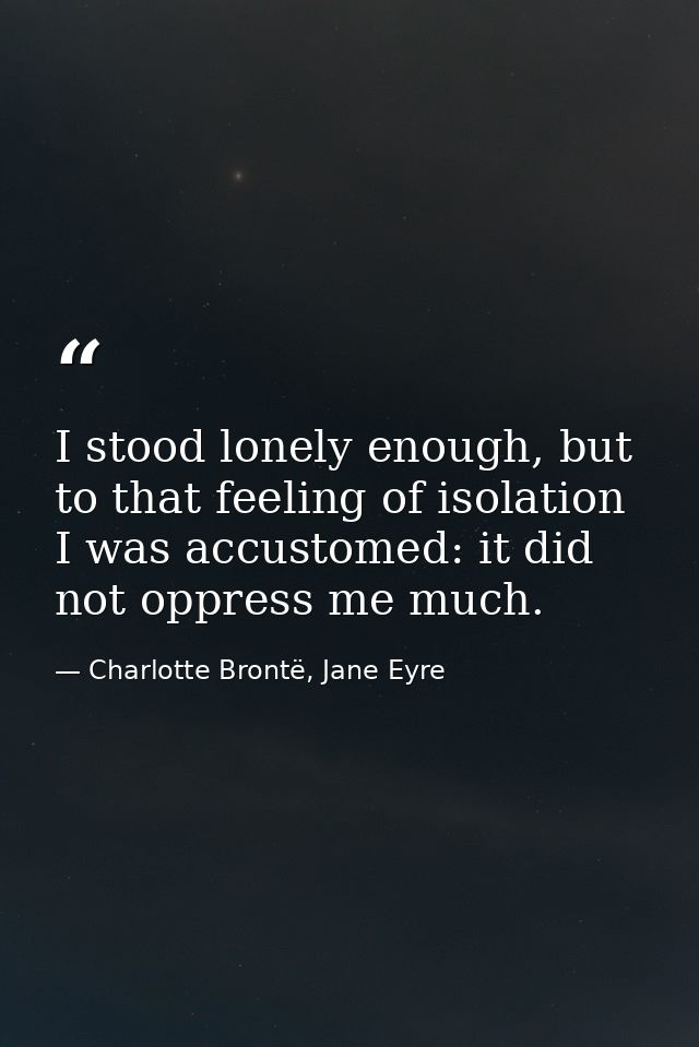 I stood lonely enough, but to that feeling of isolation I was accustomed: it did not oppress me much. — Charlotte Brontë, Jane Eyre