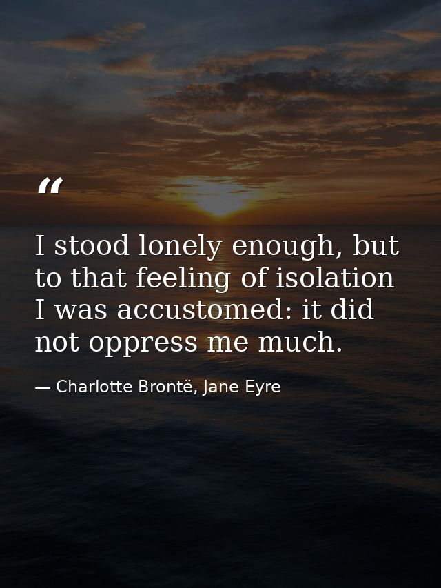I stood lonely enough, but to that feeling of isolation I was accustomed: it did not oppress me much. — Charlotte Brontë, Jane Eyre