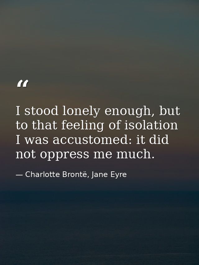 I stood lonely enough, but to that feeling of isolation I was accustomed: it did not oppress me much. — Charlotte Brontë, Jane Eyre
