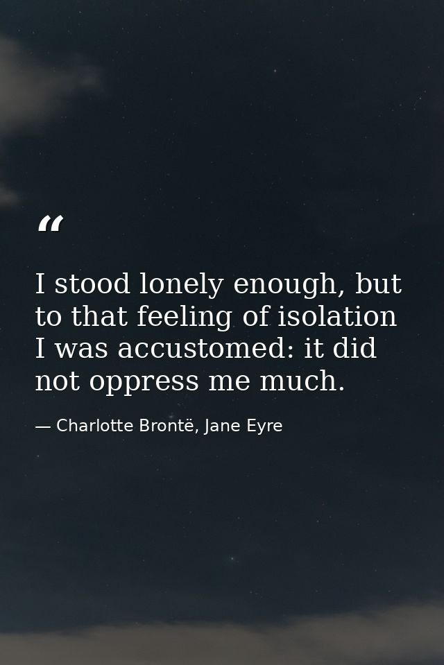 I stood lonely enough, but to that feeling of isolation I was accustomed: it did not oppress me much. — Charlotte Brontë, Jane Eyre