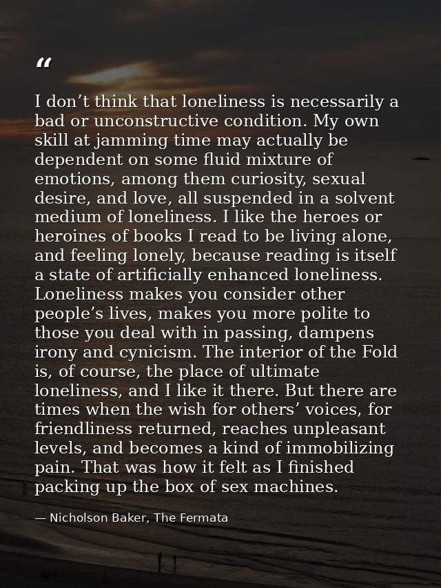 I don’t think that loneliness is necessarily a bad or unconstructive condition. My own skill at jamming time may actuall — Nicholson Baker, The Fermata