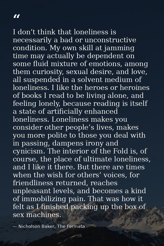 I don’t think that loneliness is necessarily a bad or unconstructive condition. My own skill at jamming time may actuall — Nicholson Baker, The Fermata