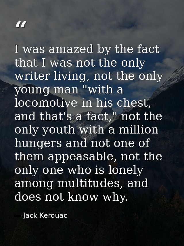 I was amazed by the fact that I was not the only writer living, not the only young man "with a locomotive in his chest,  — Jack Kerouac