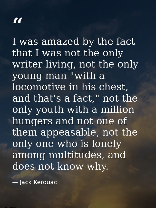 I was amazed by the fact that I was not the only writer living, not the only young man "with a locomotive in his chest,  — Jack Kerouac