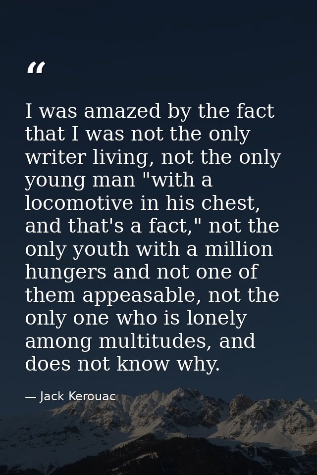 I was amazed by the fact that I was not the only writer living, not the only young man "with a locomotive in his chest,  — Jack Kerouac