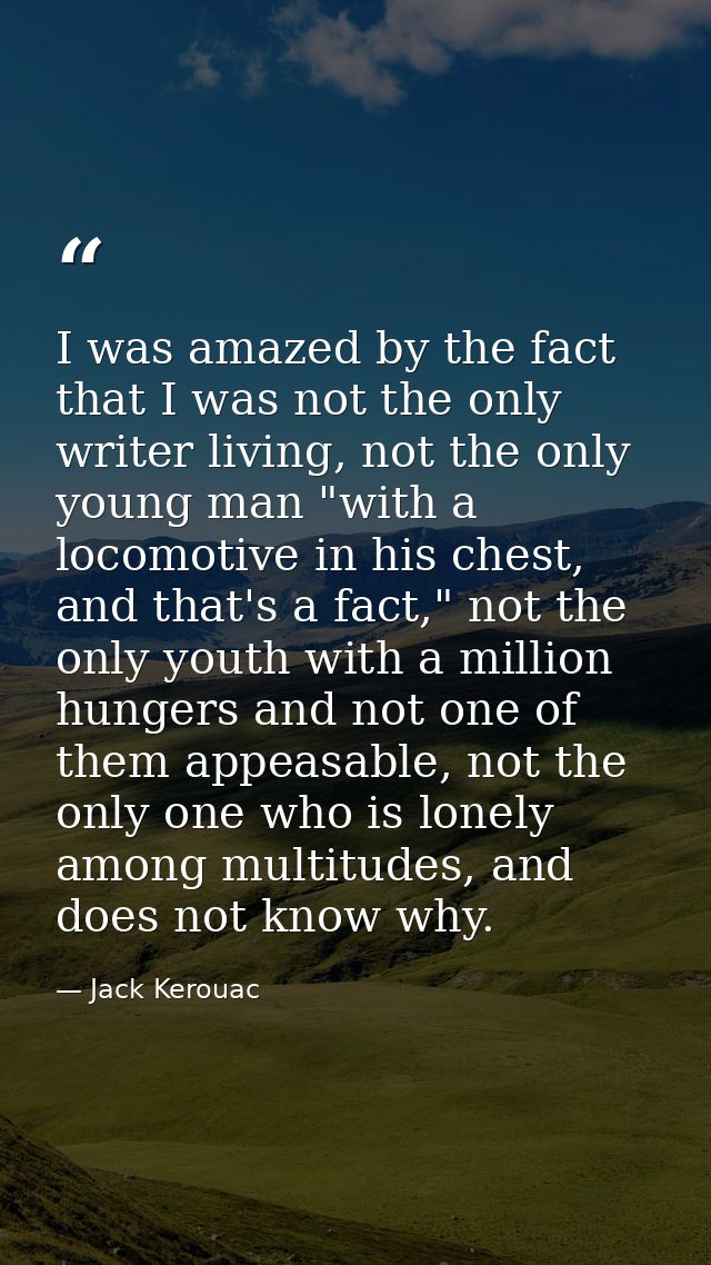 I was amazed by the fact that I was not the only writer living, not the only young man "with a locomotive in his chest,  — Jack Kerouac