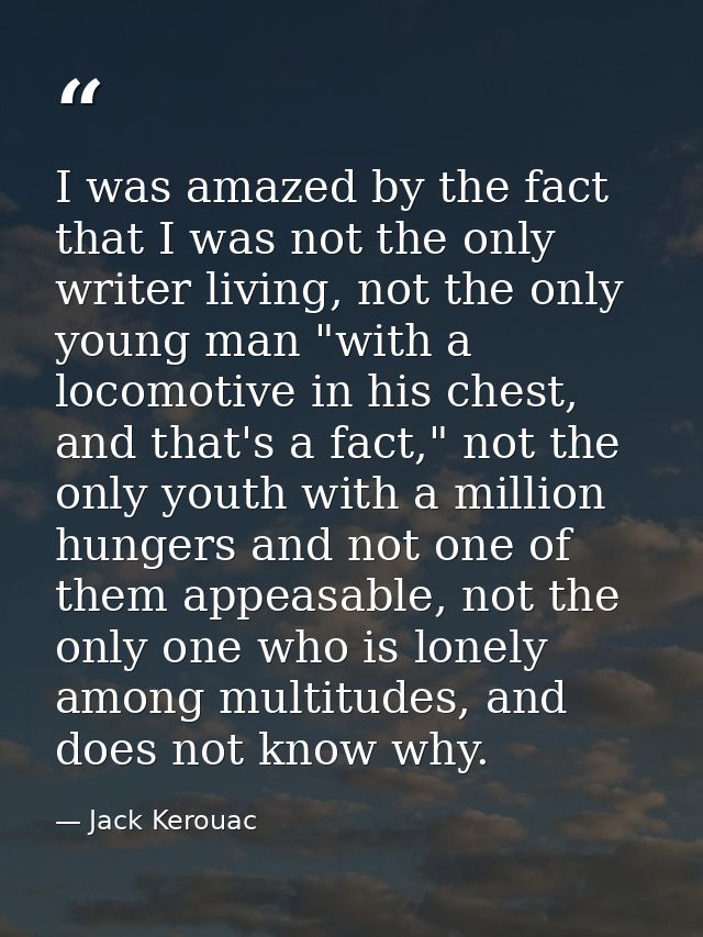 I was amazed by the fact that I was not the only writer living, not the only young man "with a locomotive in his chest,  — Jack Kerouac