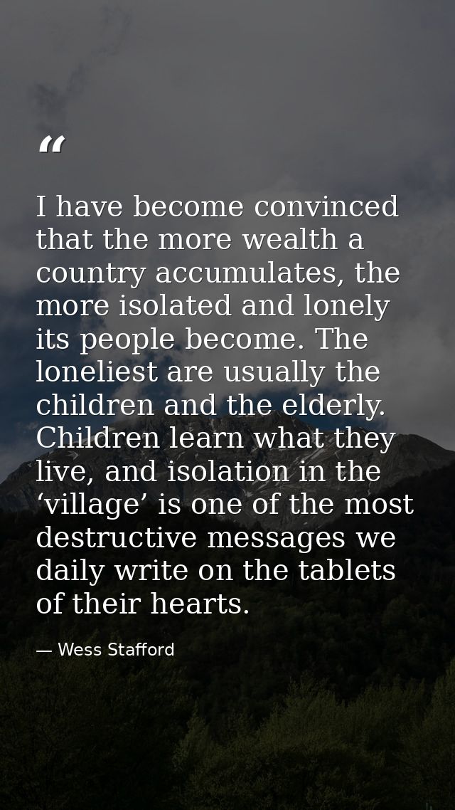 I have become convinced that the more wealth a country accumulates, the more isolated and lonely its people become. The  — Wess Stafford