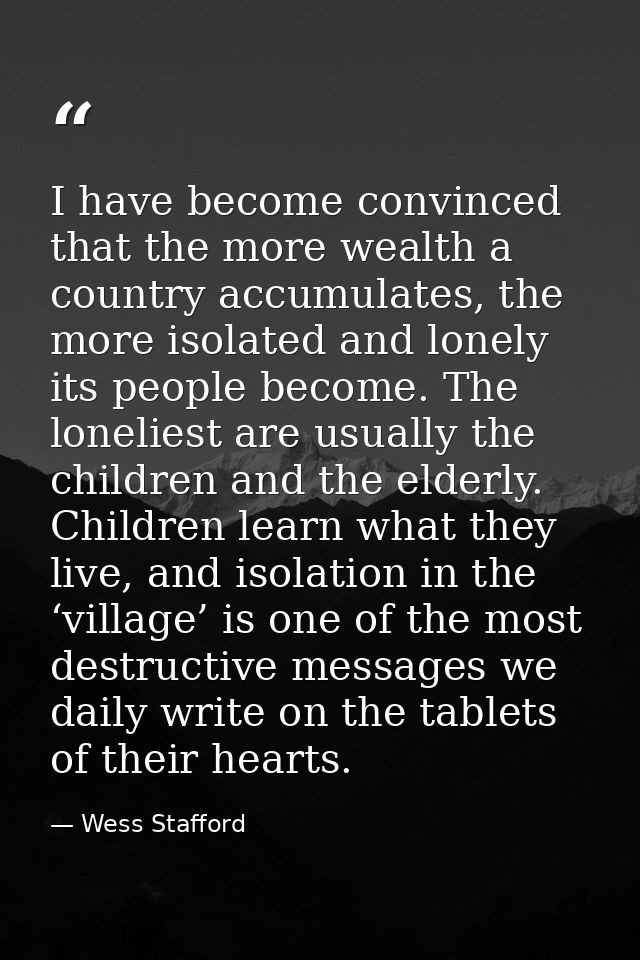 I have become convinced that the more wealth a country accumulates, the more isolated and lonely its people become. The  — Wess Stafford