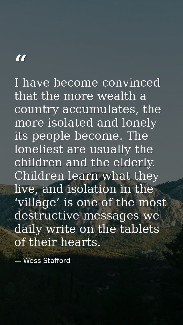 I have become convinced that the more wealth a country accumulates, the more isolated and lonely its people become. The  — Wess Stafford
