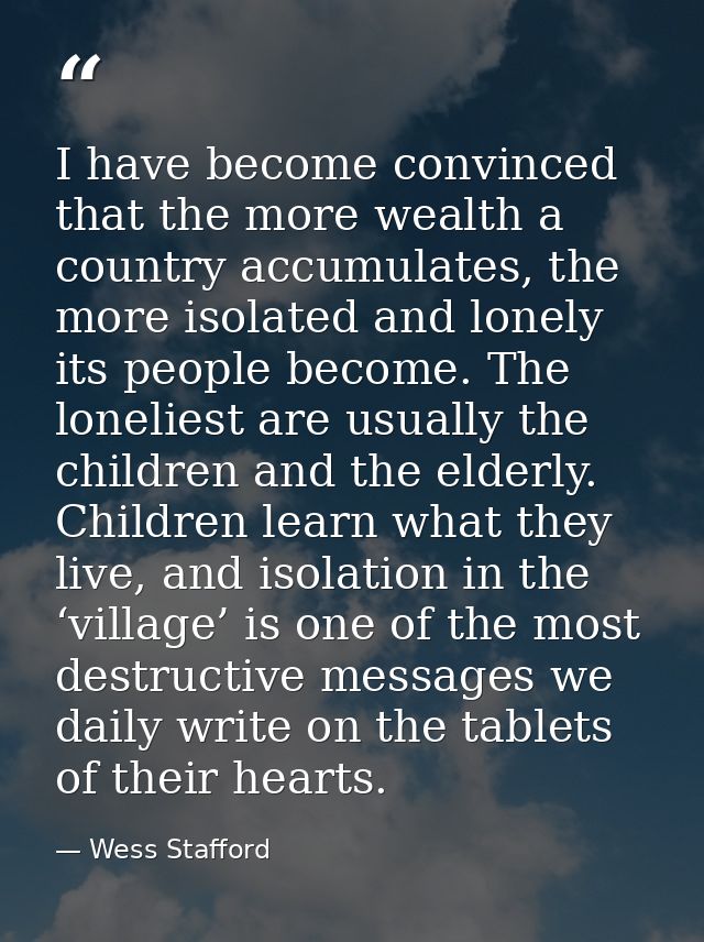 I have become convinced that the more wealth a country accumulates, the more isolated and lonely its people become. The  — Wess Stafford