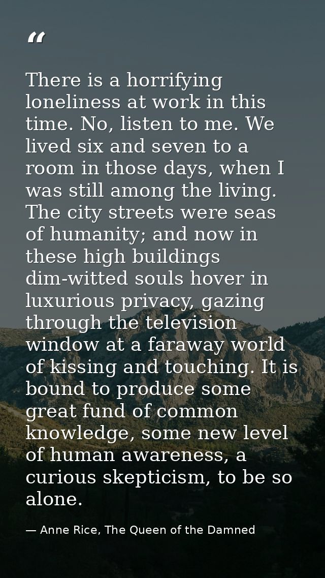 There is a horrifying loneliness at work in this time. No, listen to me. We lived six and seven to a room in those days, — Anne Rice, The Queen of the Damned