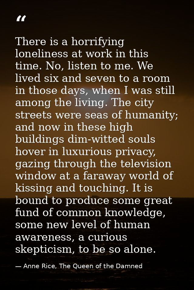 There is a horrifying loneliness at work in this time. No, listen to me. We lived six and seven to a room in those days, — Anne Rice, The Queen of the Damned