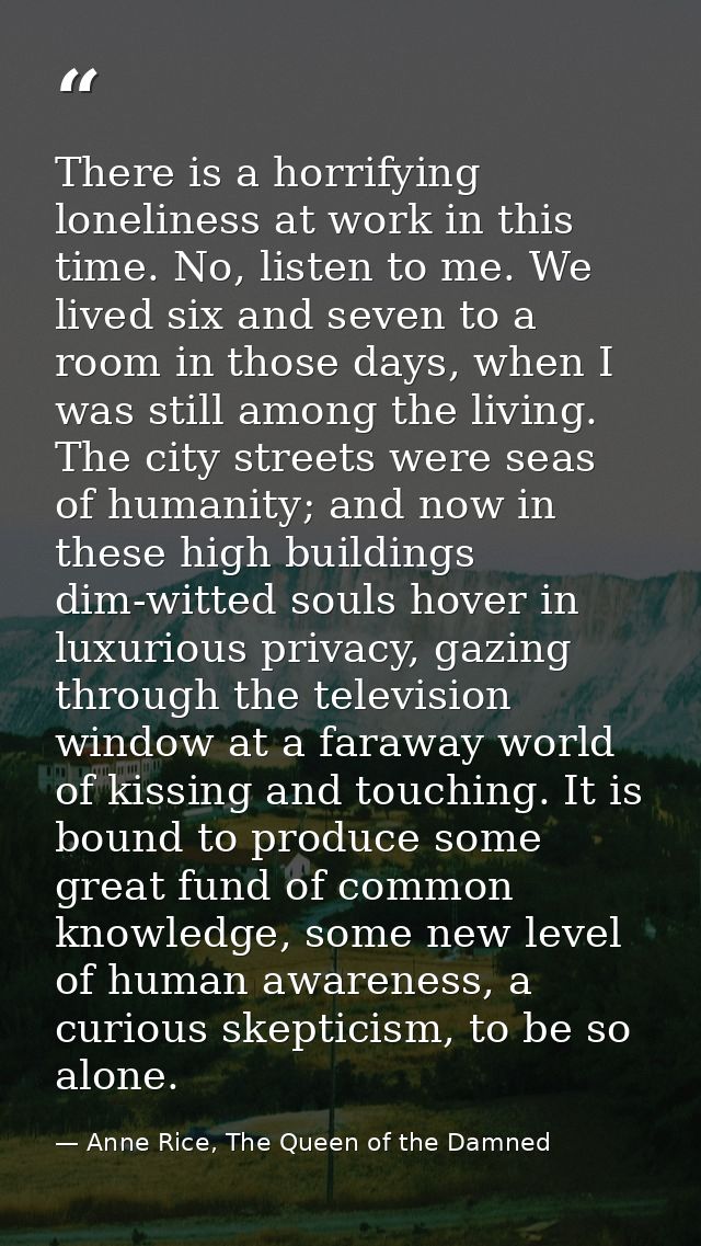 There is a horrifying loneliness at work in this time. No, listen to me. We lived six and seven to a room in those days, — Anne Rice, The Queen of the Damned