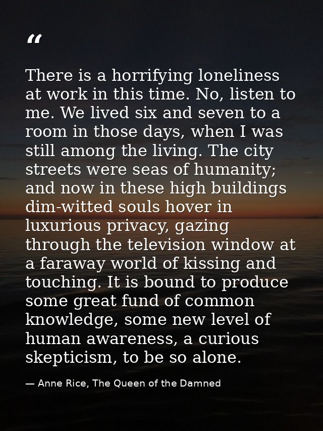 There is a horrifying loneliness at work in this time. No, listen to me. We lived six and seven to a room in those days, — Anne Rice, The Queen of the Damned