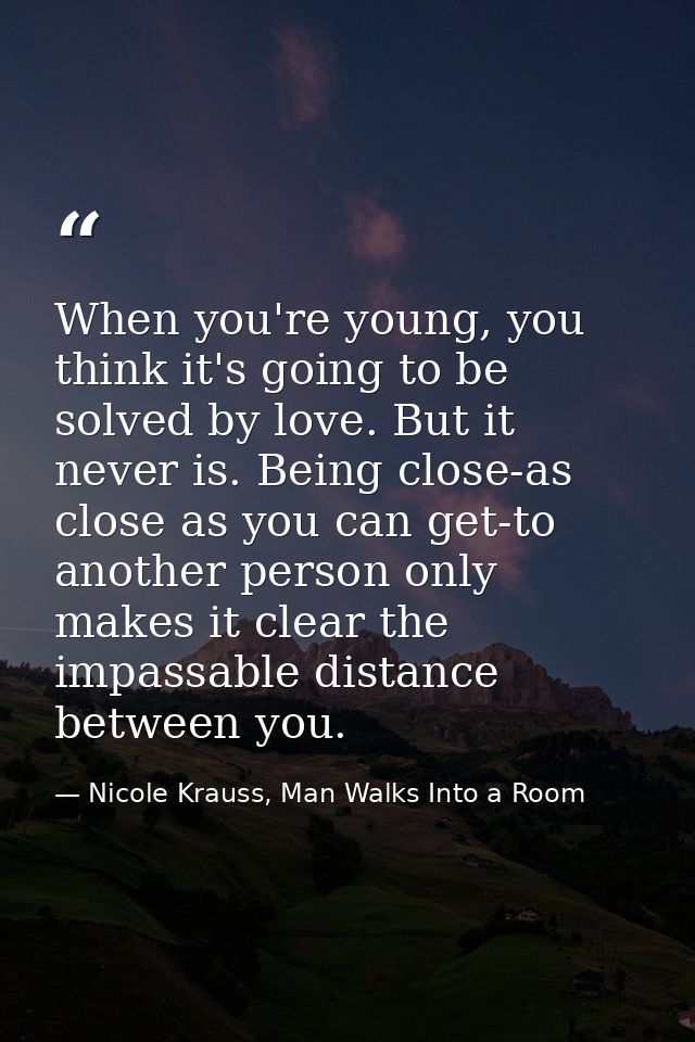 When you're young, you think it's going to be solved by love. But it never is. Being close-as close as you can get-to an — Nicole Krauss, Man Walks Into a Room