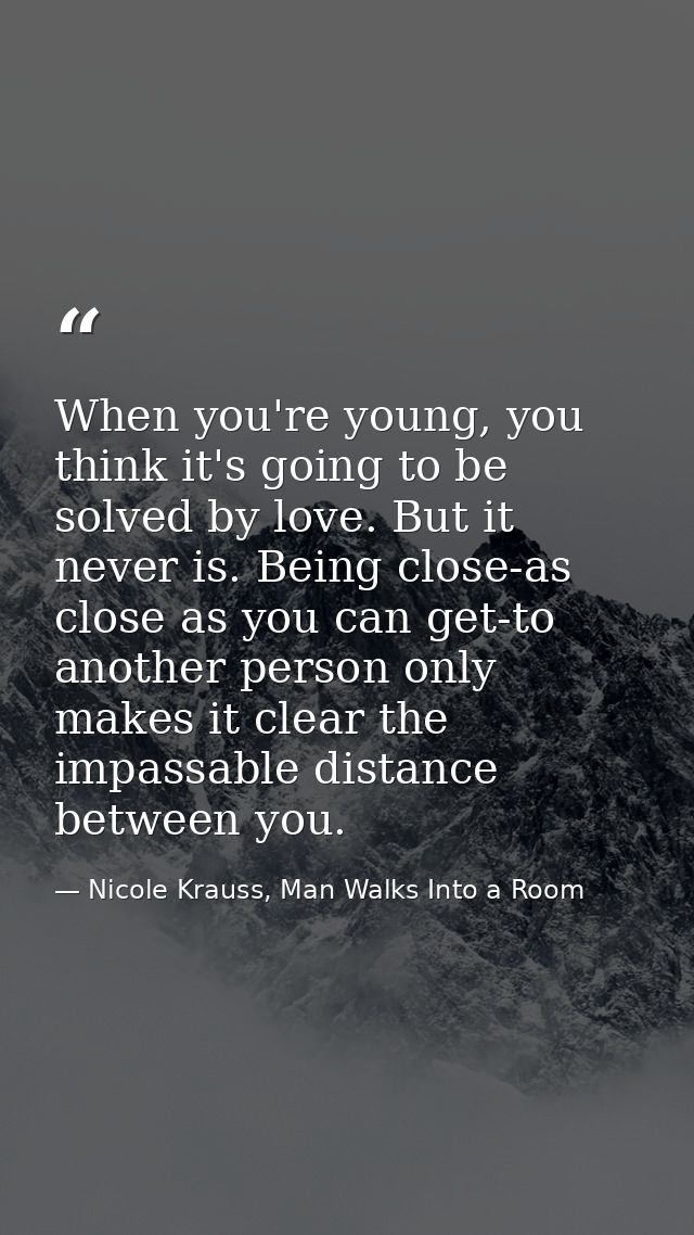 When you're young, you think it's going to be solved by love. But it never is. Being close-as close as you can get-to an — Nicole Krauss, Man Walks Into a Room