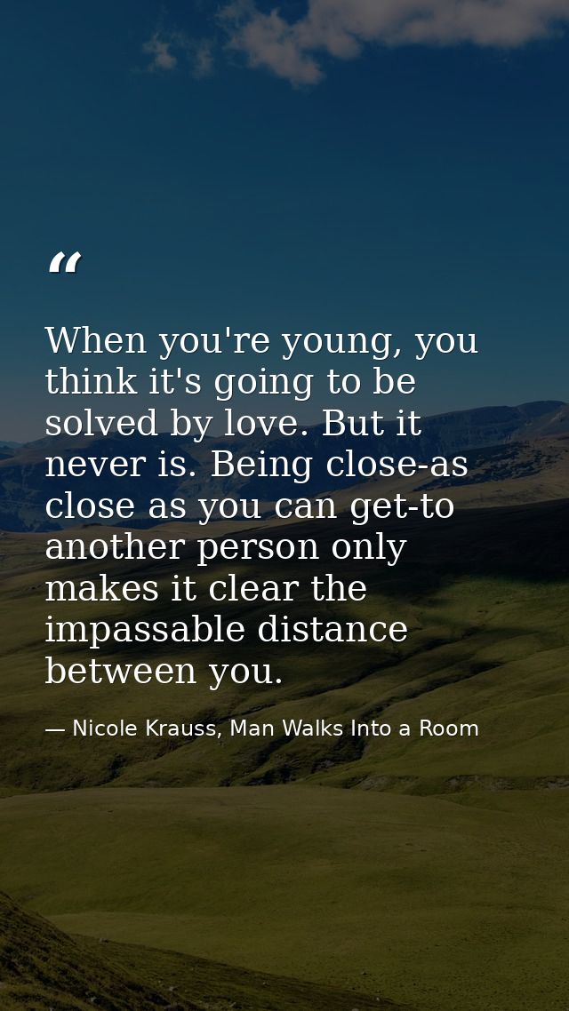 When you're young, you think it's going to be solved by love. But it never is. Being close-as close as you can get-to an — Nicole Krauss, Man Walks Into a Room