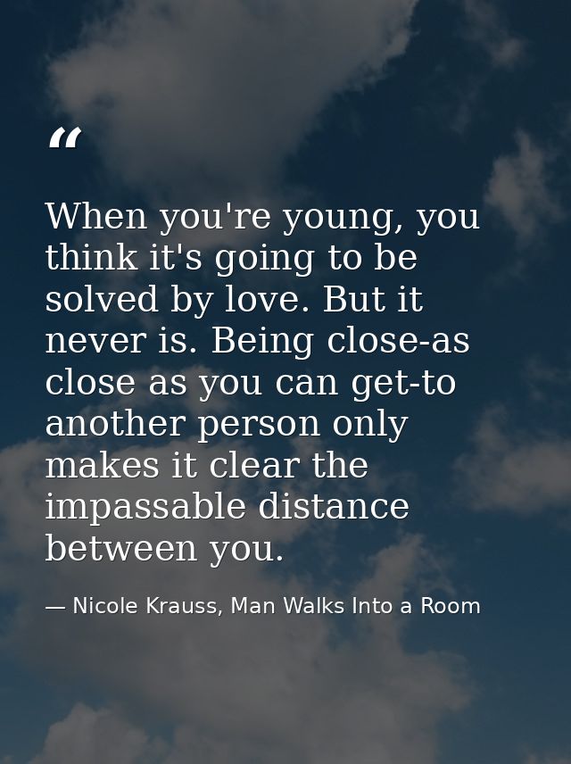 When you're young, you think it's going to be solved by love. But it never is. Being close-as close as you can get-to an — Nicole Krauss, Man Walks Into a Room