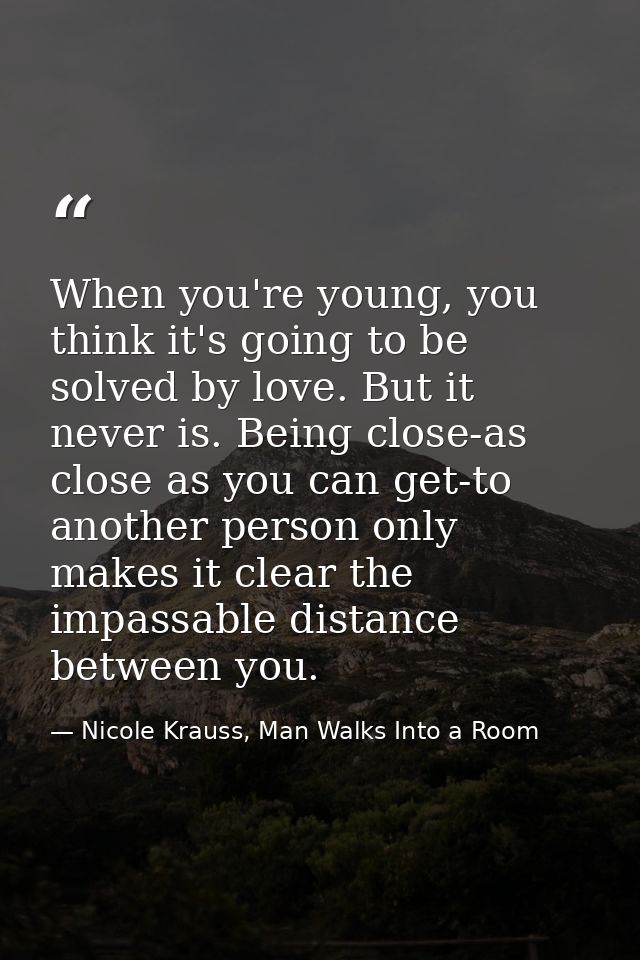 When you're young, you think it's going to be solved by love. But it never is. Being close-as close as you can get-to an — Nicole Krauss, Man Walks Into a Room