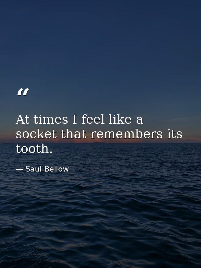 At times I feel like a socket that remembers its tooth. — Saul Bellow