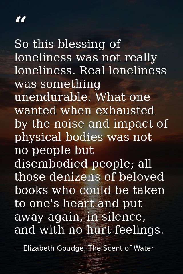 So this blessing of loneliness was not really loneliness. Real loneliness was something unendurable. What one wanted whe — Elizabeth Goudge, The Scent of Water