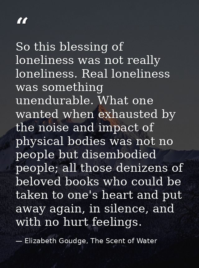 So this blessing of loneliness was not really loneliness. Real loneliness was something unendurable. What one wanted whe — Elizabeth Goudge, The Scent of Water