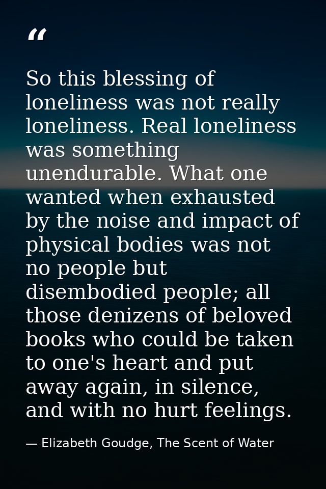 So this blessing of loneliness was not really loneliness. Real loneliness was something unendurable. What one wanted whe — Elizabeth Goudge, The Scent of Water