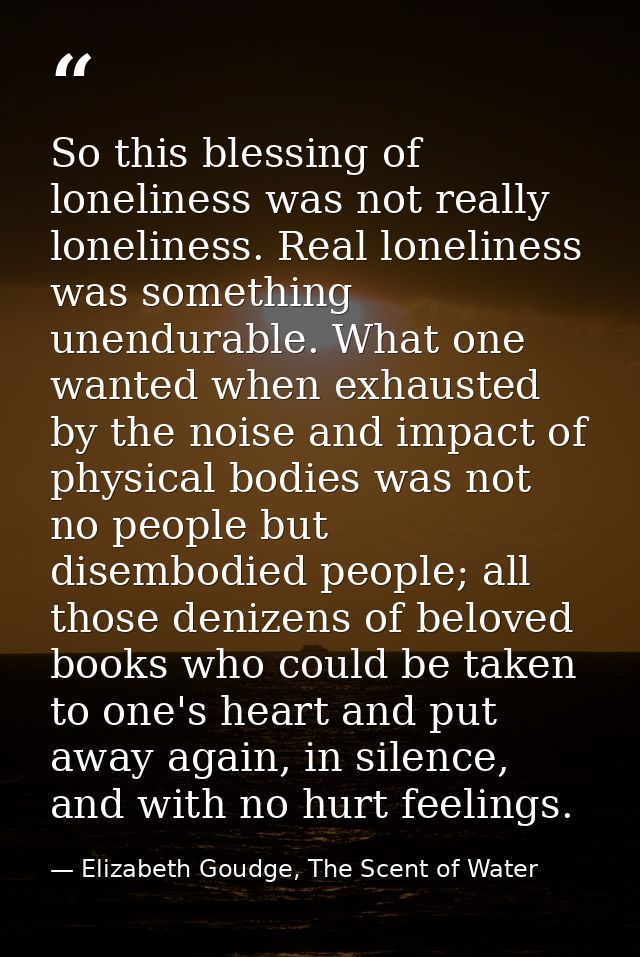 So this blessing of loneliness was not really loneliness. Real loneliness was something unendurable. What one wanted whe — Elizabeth Goudge, The Scent of Water