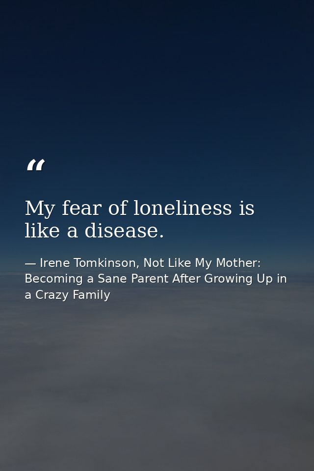 My fear of loneliness is like a disease. — Irene Tomkinson, Not Like My Mother: Becoming a Sane Parent After Growing Up in a Crazy Family