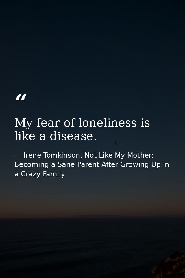 My fear of loneliness is like a disease. — Irene Tomkinson, Not Like My Mother: Becoming a Sane Parent After Growing Up in a Crazy Family