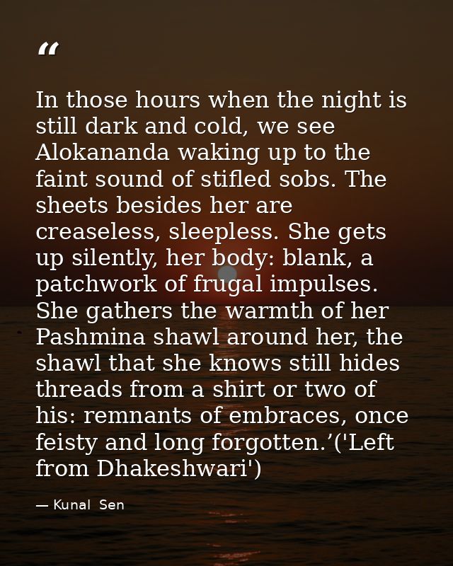 In those hours when the night is still dark and cold, we see Alokananda waking up to the faint sound of stifled sobs. Th — Kunal  Sen