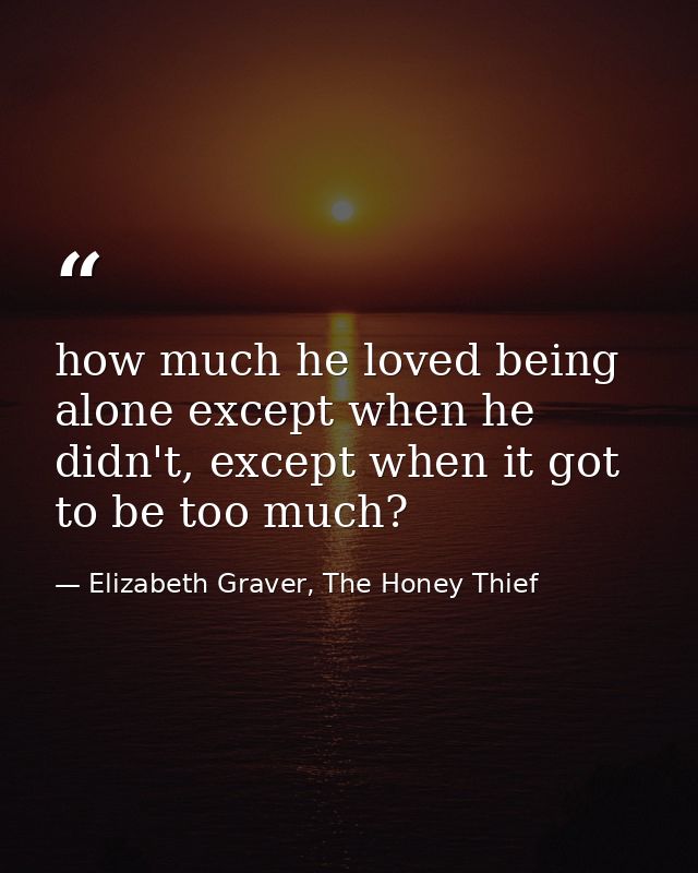 how much he loved being alone except when he didn't, except when it got to be too much? — Elizabeth Graver, The Honey Thief