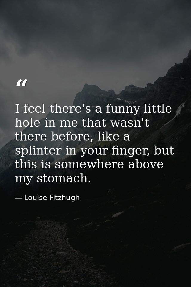 I feel there's a funny little hole in me that wasn't there before, like a splinter in your finger, but this is somewhere — Louise Fitzhugh