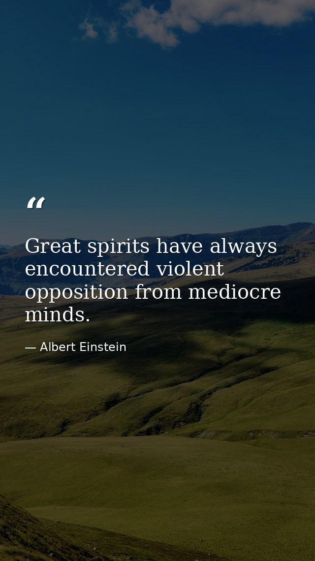 Great spirits have always encountered violent opposition from mediocre minds. — Albert Einstein