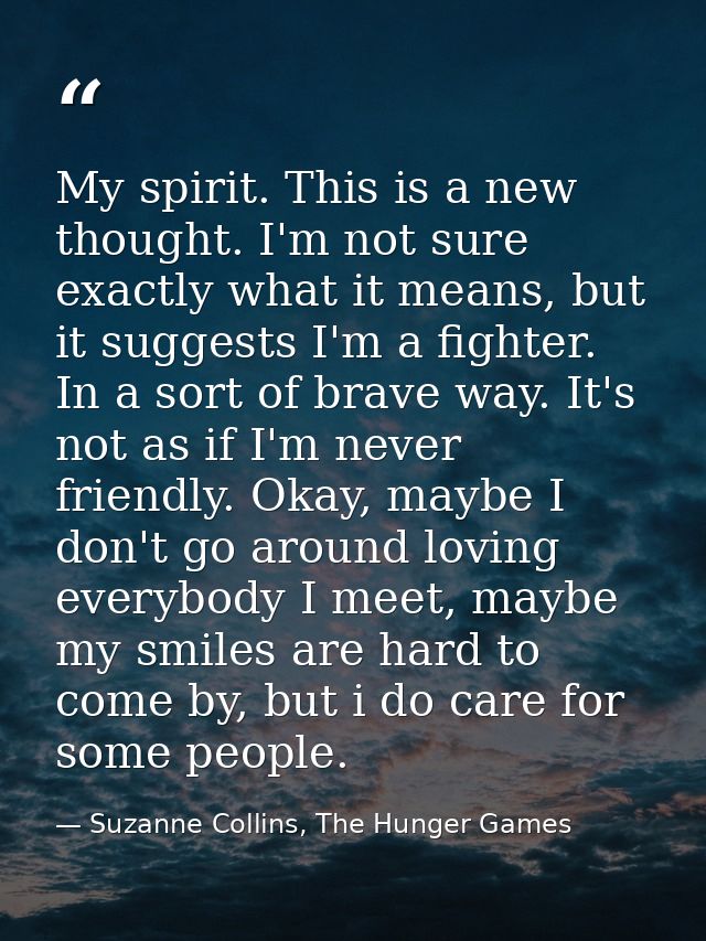My spirit. This is a new thought. I'm not sure exactly what it means, but it suggests I'm a fighter. In a sort of brave  — Suzanne Collins, The Hunger Games
