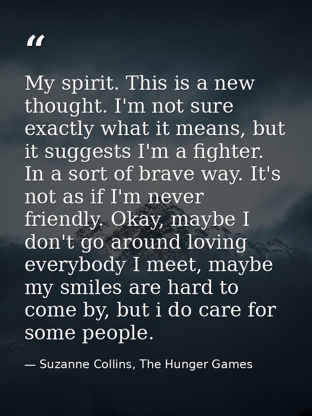 My spirit. This is a new thought. I'm not sure exactly what it means, but it suggests I'm a fighter. In a sort of brave  — Suzanne Collins, The Hunger Games