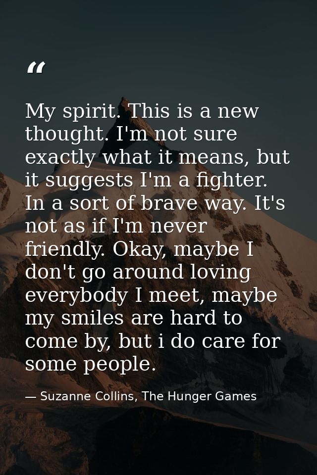 My spirit. This is a new thought. I'm not sure exactly what it means, but it suggests I'm a fighter. In a sort of brave  — Suzanne Collins, The Hunger Games