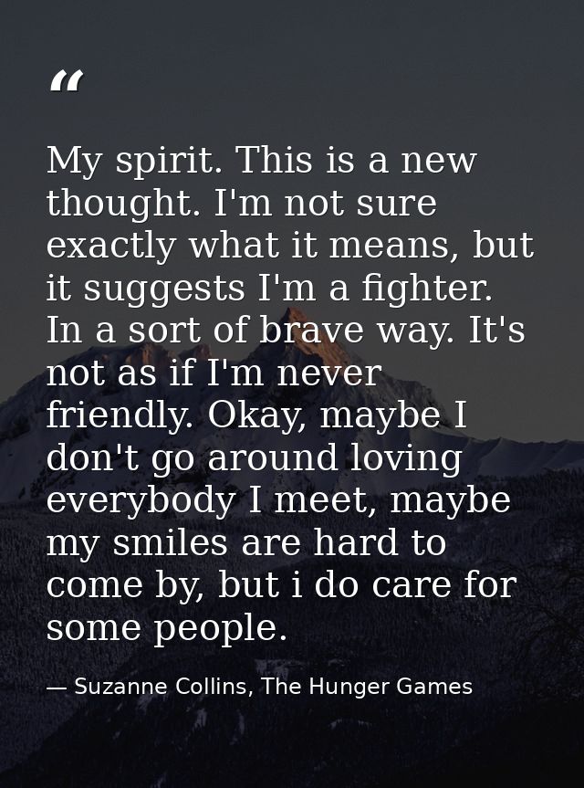 My spirit. This is a new thought. I'm not sure exactly what it means, but it suggests I'm a fighter. In a sort of brave  — Suzanne Collins, The Hunger Games