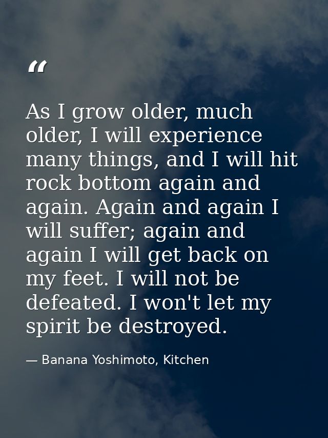 As I grow older, much older, I will experience many things, and I will hit rock bottom again and again. Again and again  — Banana Yoshimoto, Kitchen
