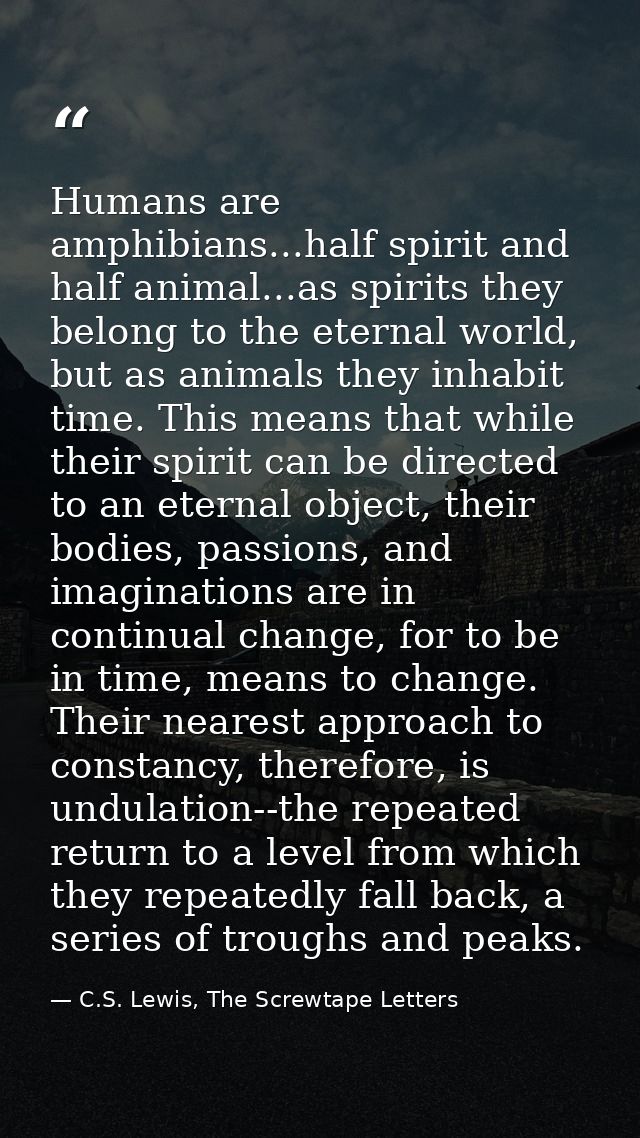 Humans are amphibians...half spirit and half animal...as spirits they belong to the eternal world, but as animals they i — C.S. Lewis, The Screwtape Letters