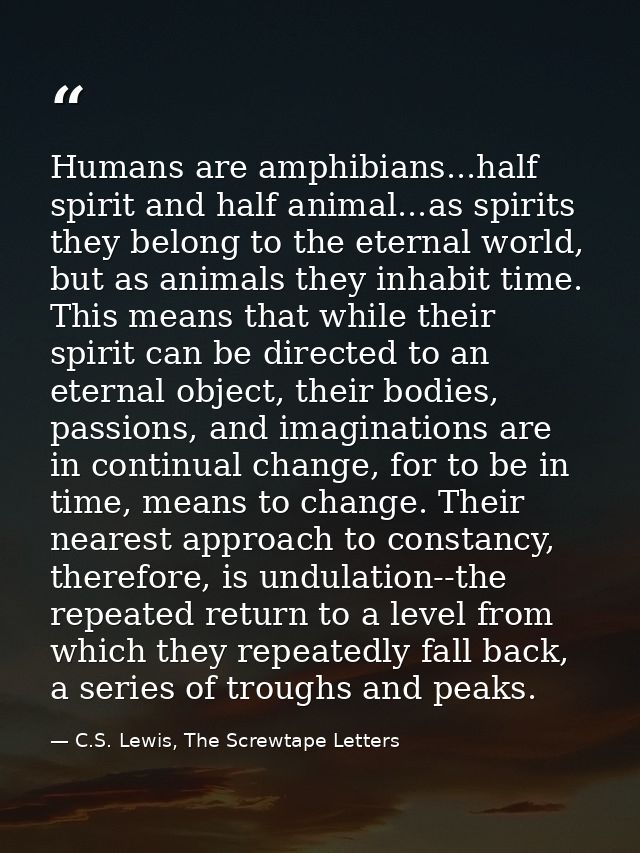 Humans are amphibians...half spirit and half animal...as spirits they belong to the eternal world, but as animals they i — C.S. Lewis, The Screwtape Letters