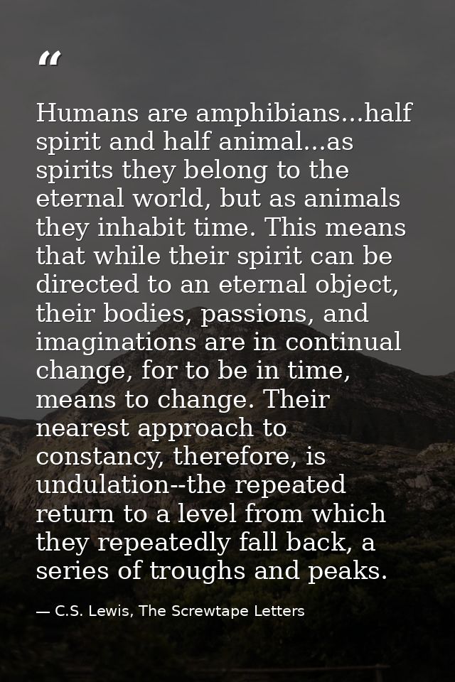 Humans are amphibians...half spirit and half animal...as spirits they belong to the eternal world, but as animals they i — C.S. Lewis, The Screwtape Letters