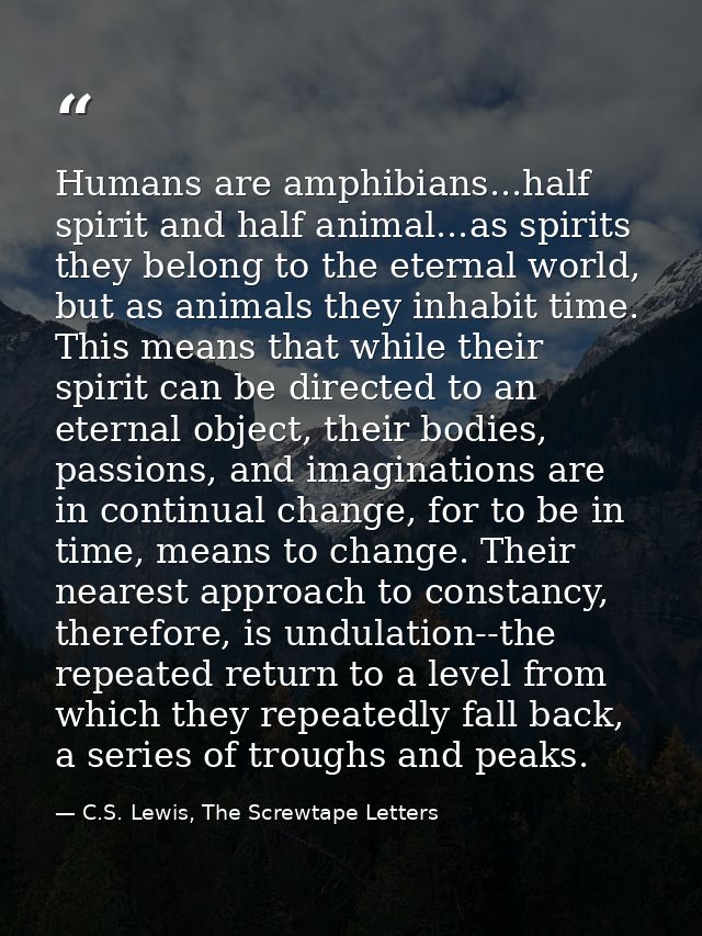 Humans are amphibians...half spirit and half animal...as spirits they belong to the eternal world, but as animals they i — C.S. Lewis, The Screwtape Letters