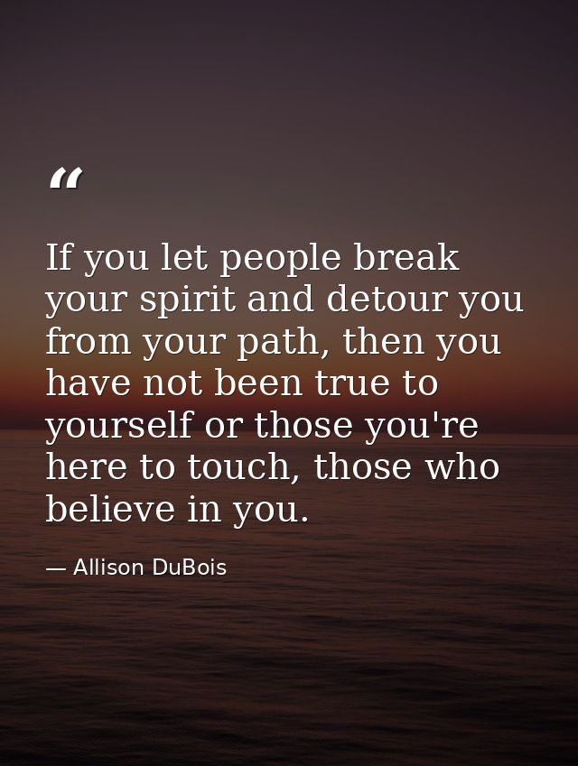 If you let people break your spirit and detour you from your path, then you have not been true to yourself or those you' — Allison DuBois