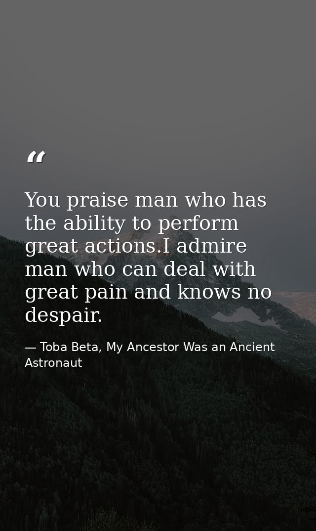 You praise man who has the ability to perform great actions.I admire man who can deal with great pain and knows no despa — Toba Beta, My Ancestor Was an Ancient Astronaut