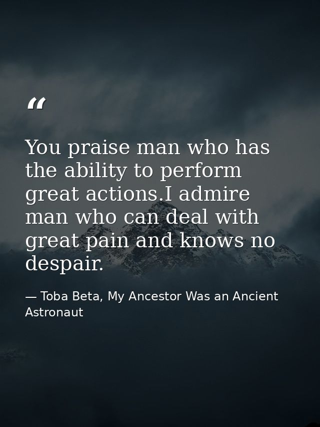 You praise man who has the ability to perform great actions.I admire man who can deal with great pain and knows no despa — Toba Beta, My Ancestor Was an Ancient Astronaut