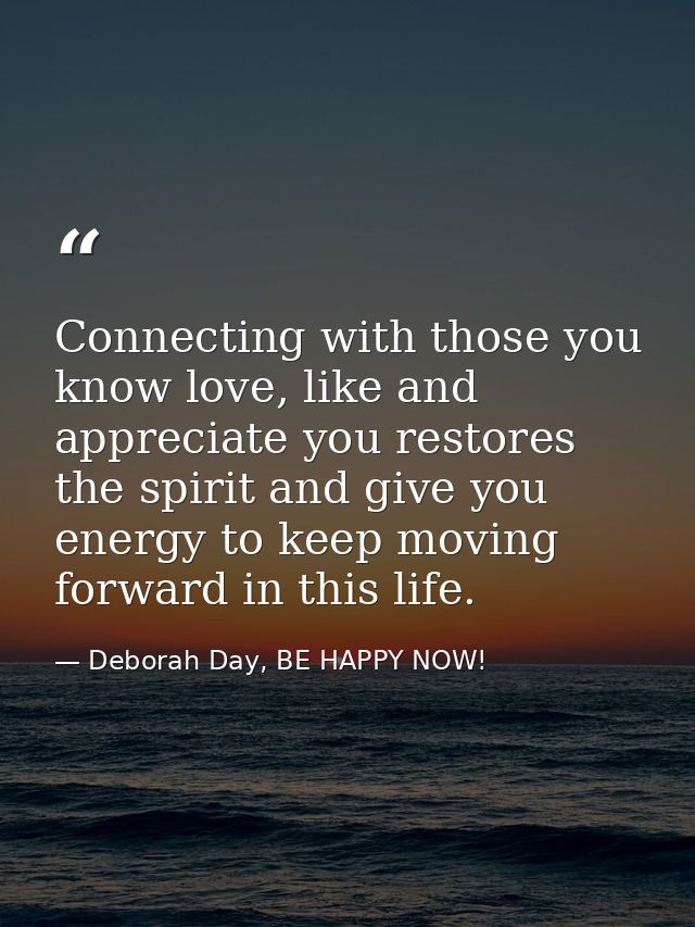 Connecting with those you know love, like and appreciate you restores the spirit and give you energy to keep moving forw — Deborah Day, BE HAPPY NOW!