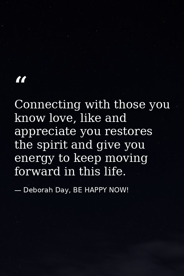 Connecting with those you know love, like and appreciate you restores the spirit and give you energy to keep moving forw — Deborah Day, BE HAPPY NOW!