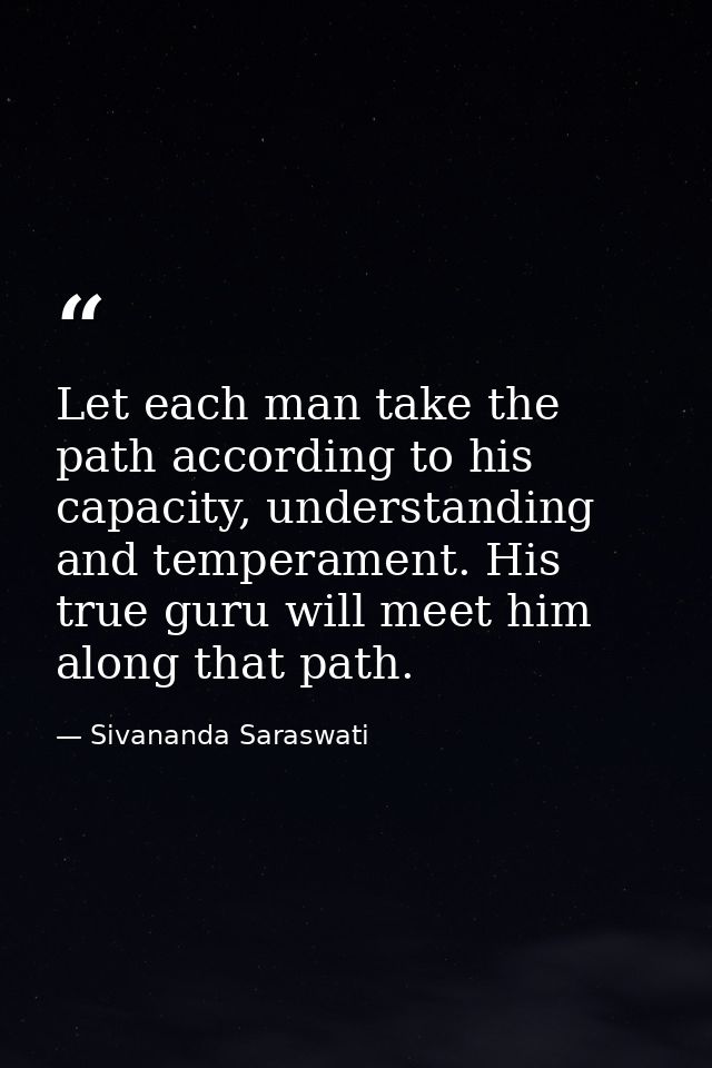 Let each man take the path according to his capacity, understanding and temperament. His true guru will meet him along t — Sivananda Saraswati